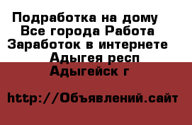 Подработка на дому  - Все города Работа » Заработок в интернете   . Адыгея респ.,Адыгейск г.